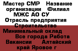 Мастер СМР › Название организации ­ Филиал МЖС АО СУ-155 › Отрасль предприятия ­ Строительство › Минимальный оклад ­ 35 000 - Все города Работа » Вакансии   . Алтайский край,Яровое г.